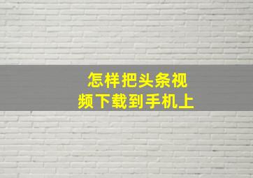 怎样把头条视频下载到手机上