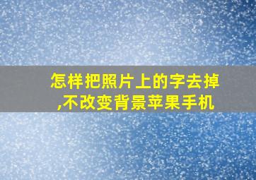 怎样把照片上的字去掉,不改变背景苹果手机