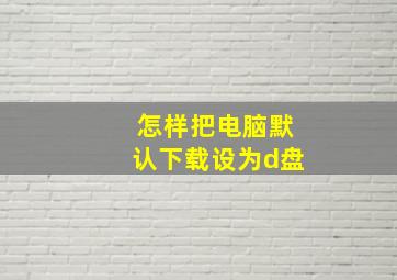 怎样把电脑默认下载设为d盘