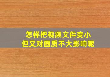 怎样把视频文件变小但又对画质不大影响呢