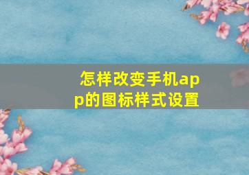 怎样改变手机app的图标样式设置