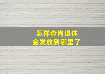 怎样查询退休金发放到哪里了