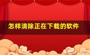 怎样清除正在下载的软件