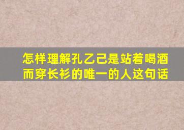 怎样理解孔乙己是站着喝酒而穿长衫的唯一的人这句话