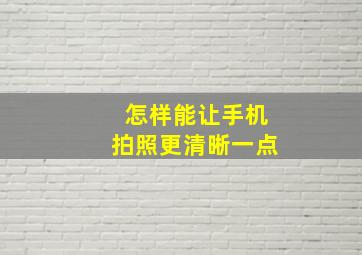 怎样能让手机拍照更清晰一点