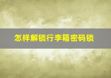 怎样解锁行李箱密码锁