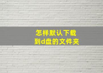 怎样默认下载到d盘的文件夹