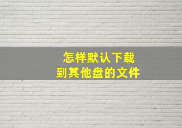 怎样默认下载到其他盘的文件