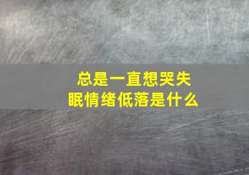 总是一直想哭失眠情绪低落是什么