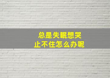 总是失眠想哭止不住怎么办呢