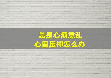 总是心烦意乱心里压抑怎么办