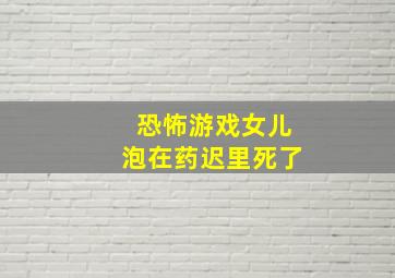 恐怖游戏女儿泡在药迟里死了