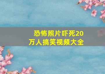 恐怖照片吓死20万人搞笑视频大全