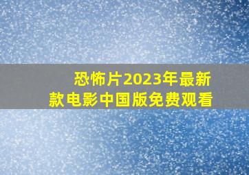 恐怖片2023年最新款电影中国版免费观看