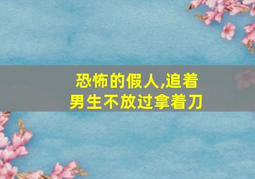 恐怖的假人,追着男生不放过拿着刀