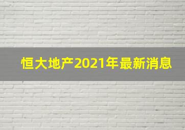 恒大地产2021年最新消息