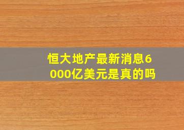 恒大地产最新消息6000亿美元是真的吗