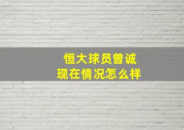 恒大球员曾诚现在情况怎么样