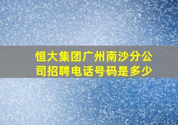 恒大集团广州南沙分公司招聘电话号码是多少