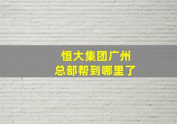 恒大集团广州总部帮到哪里了