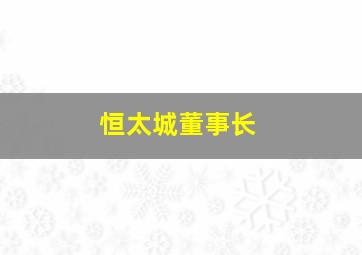 恒太城董事长