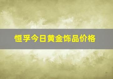 恒孚今日黄金饰品价格