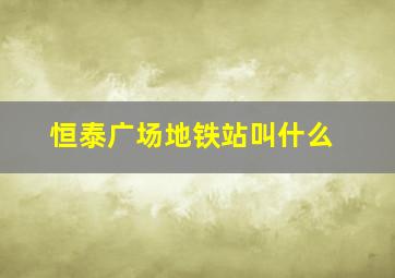 恒泰广场地铁站叫什么