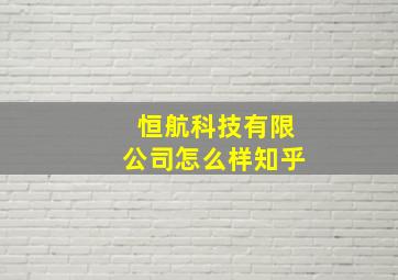 恒航科技有限公司怎么样知乎