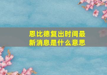 恩比德复出时间最新消息是什么意思