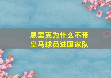 恩里克为什么不带皇马球员进国家队