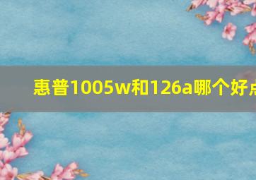 惠普1005w和126a哪个好点