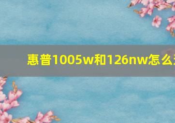 惠普1005w和126nw怎么选