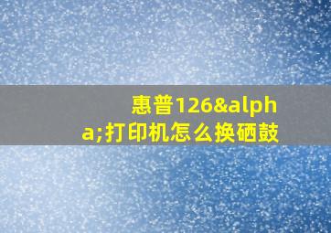 惠普126α打印机怎么换硒鼓