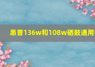 惠普136w和108w硒鼓通用吗