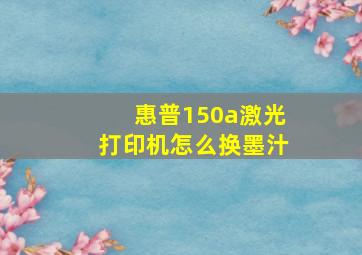 惠普150a激光打印机怎么换墨汁