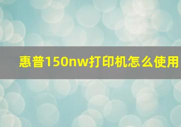 惠普150nw打印机怎么使用