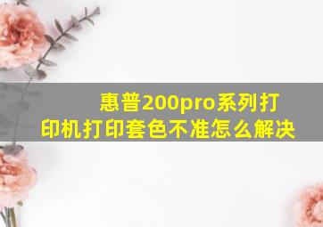 惠普200pro系列打印机打印套色不准怎么解决