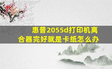 惠普2055d打印机离合器完好就是卡纸怎么办