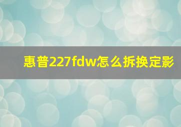 惠普227fdw怎么拆换定影