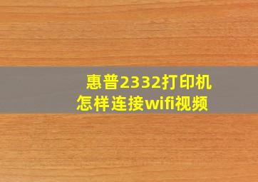 惠普2332打印机怎样连接wifi视频