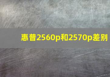 惠普2560p和2570p差别