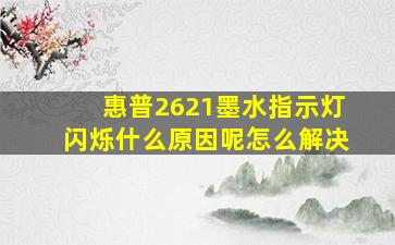 惠普2621墨水指示灯闪烁什么原因呢怎么解决