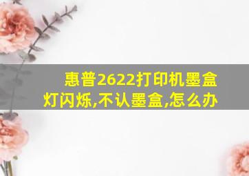 惠普2622打印机墨盒灯闪烁,不认墨盒,怎么办