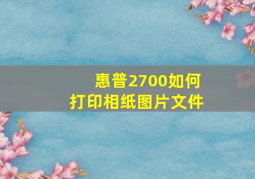 惠普2700如何打印相纸图片文件