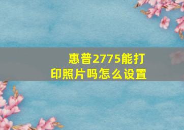 惠普2775能打印照片吗怎么设置