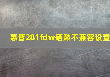 惠普281fdw硒鼓不兼容设置