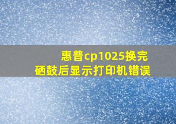 惠普cp1025换完硒鼓后显示打印机错误