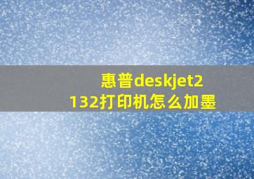 惠普deskjet2132打印机怎么加墨