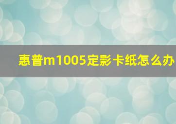 惠普m1005定影卡纸怎么办