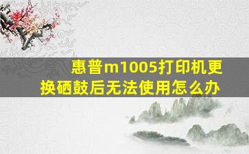 惠普m1005打印机更换硒鼓后无法使用怎么办